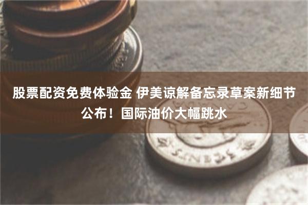 股票配资免费体验金 伊美谅解备忘录草案新细节公布！国际油价大幅跳水