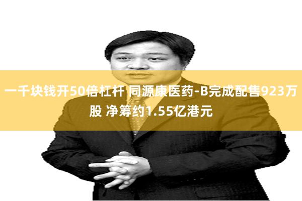 一千块钱开50倍杠杆 同源康医药-B完成配售923万股 净筹约1.55亿港元