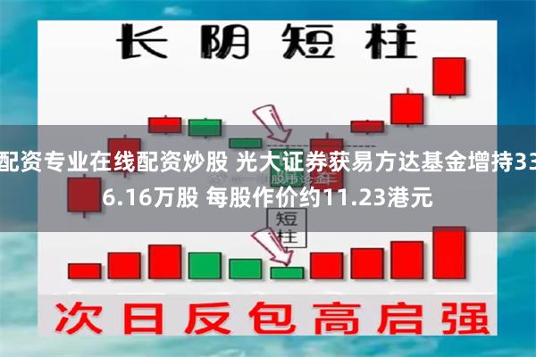 配资专业在线配资炒股 光大证券获易方达基金增持336.16万股 每股作价约11.23港元