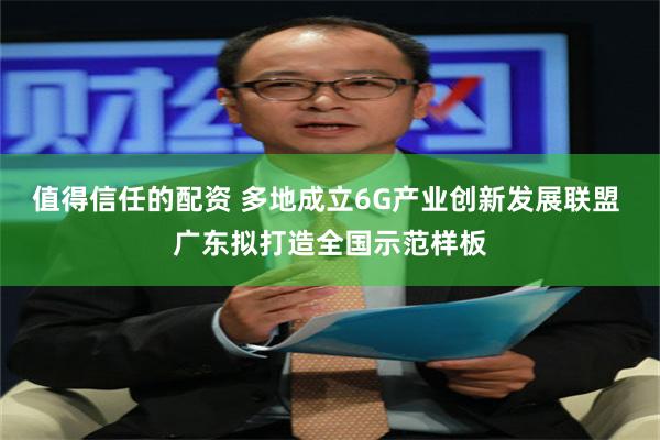 值得信任的配资 多地成立6G产业创新发展联盟 广东拟打造全国示范样板