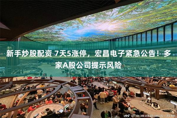 新手炒股配资 7天5涨停，宏昌电子紧急公告！多家A股公司提示风险
