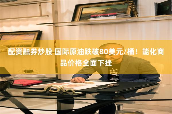 配资融券炒股 国际原油跌破80美元/桶！能化商品价格全面下挫