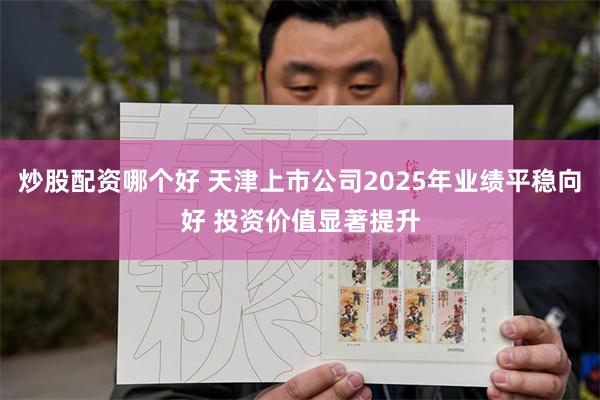 炒股配资哪个好 天津上市公司2025年业绩平稳向好 投资价值显著提升
