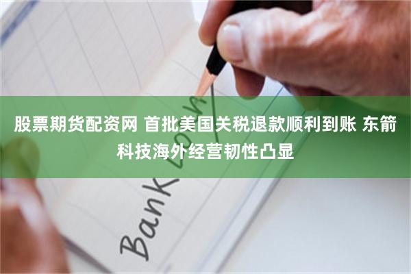 股票期货配资网 首批美国关税退款顺利到账 东箭科技海外经营韧性凸显