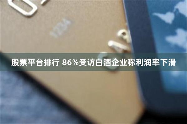 股票平台排行 86%受访白酒企业称利润率下滑