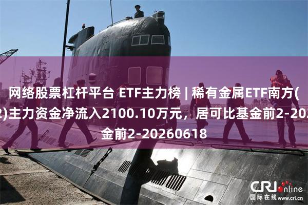 网络股票杠杆平台 ETF主力榜 | 稀有金属ETF南方(159062)主力资金净流入2100.10万元，居可比基金前2-20260618