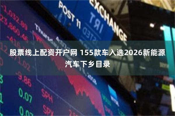 股票线上配资开户网 155款车入选2026新能源汽车下乡目录