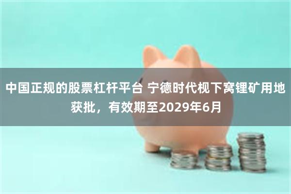 中国正规的股票杠杆平台 宁德时代枧下窝锂矿用地获批，有效期至2029年6月