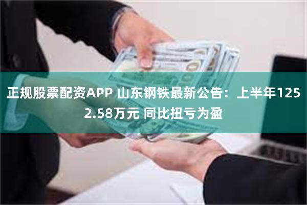 正规股票配资APP 山东钢铁最新公告：上半年1252.58万元 同比扭亏为盈