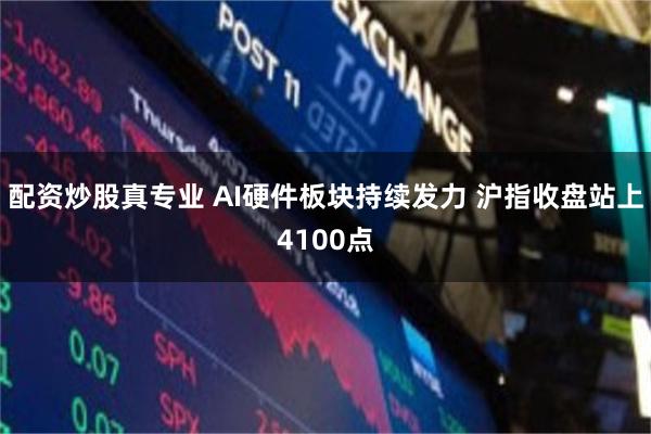 配资炒股真专业 AI硬件板块持续发力 沪指收盘站上4100点