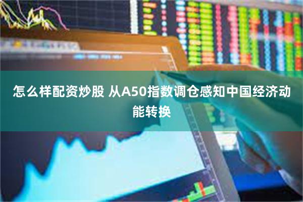 怎么样配资炒股 从A50指数调仓感知中国经济动能转换
