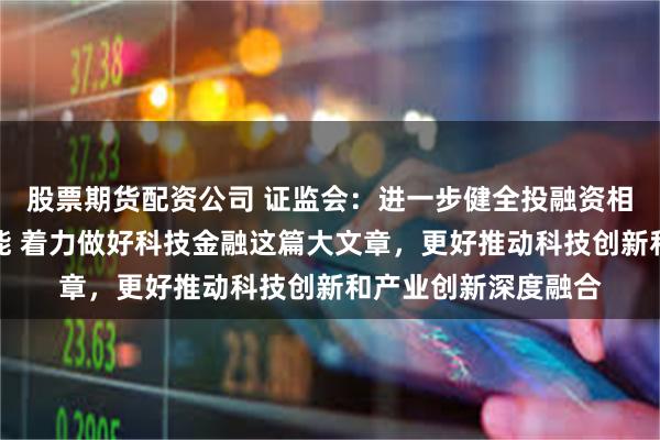 股票期货配资公司 证监会：进一步健全投融资相协调的资本市场功能 着力做好科技金融这篇大文章，更好推动科技创新和产业创新深度融合
