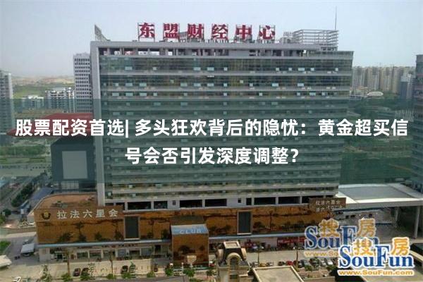 股票配资首选| 多头狂欢背后的隐忧：黄金超买信号会否引发深度调整？