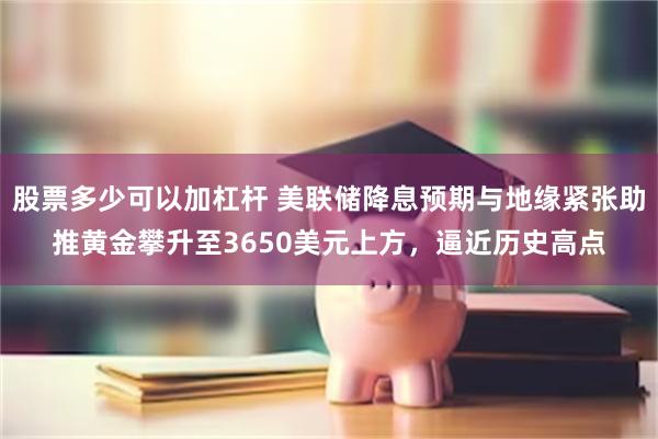 股票多少可以加杠杆 美联储降息预期与地缘紧张助推黄金攀升至3650美元上方，逼近历史高点