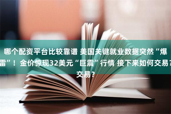 哪个配资平台比较靠谱 美国关键就业数据突然“爆雷”！金价惊现32美元“巨震”行情 接下来如何交易？