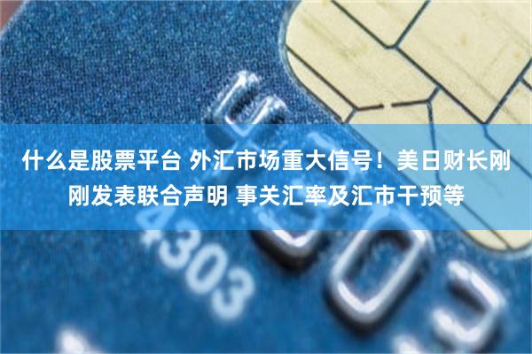 什么是股票平台 外汇市场重大信号！美日财长刚刚发表联合声明 事关汇率及汇市干预等