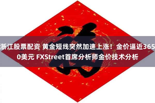 浙江股票配资 黄金短线突然加速上涨！金价逼近3650美元 FXStreet首席分析师金价技术分析