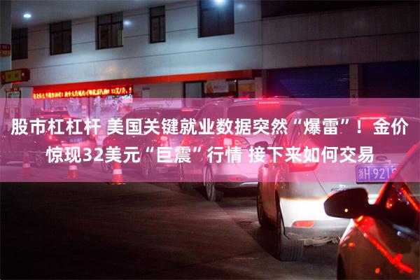 股市杠杠杆 美国关键就业数据突然“爆雷”！金价惊现32美元“巨震”行情 接下来如何交易