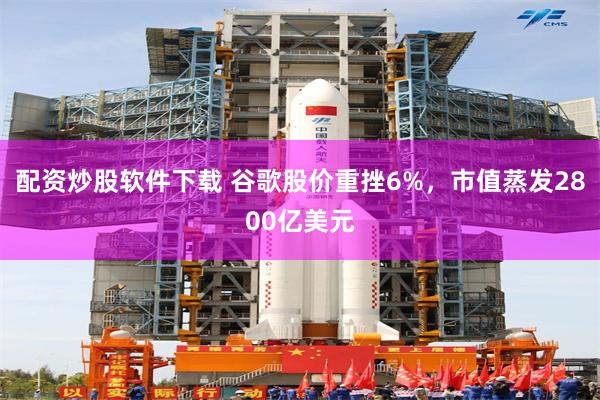 配资炒股软件下载 谷歌股价重挫6%，市值蒸发2800亿美元