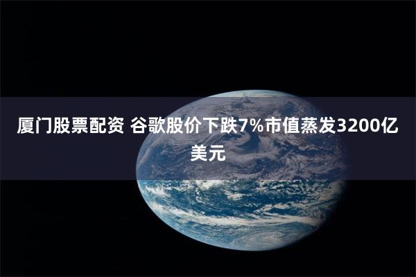 厦门股票配资 谷歌股价下跌7%市值蒸发3200亿美元