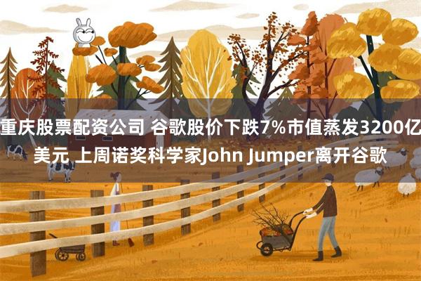 重庆股票配资公司 谷歌股价下跌7%市值蒸发3200亿美元 上周诺奖科学家John Jumper离开谷歌