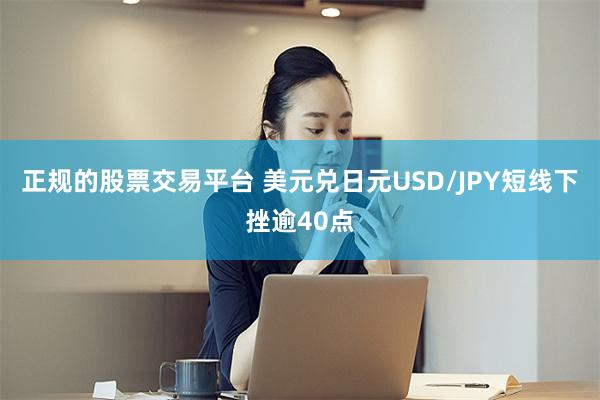 正规的股票交易平台 美元兑日元USD/JPY短线下挫逾40点