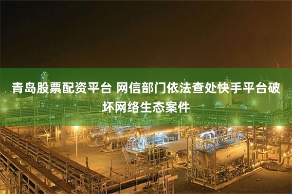 青岛股票配资平台 网信部门依法查处快手平台破坏网络生态案件