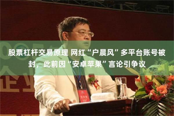 股票杠杆交易原理 网红“户晨风”多平台账号被封，此前因“安卓苹果”言论引争议