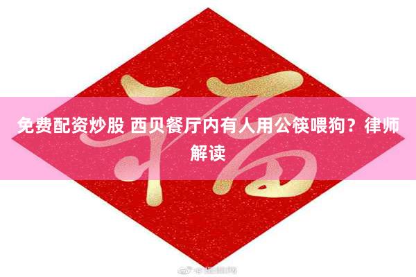 免费配资炒股 西贝餐厅内有人用公筷喂狗？律师解读
