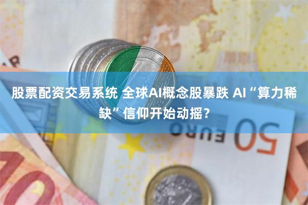 股票配资交易系统 全球AI概念股暴跌 AI“算力稀缺”信仰开始动摇？