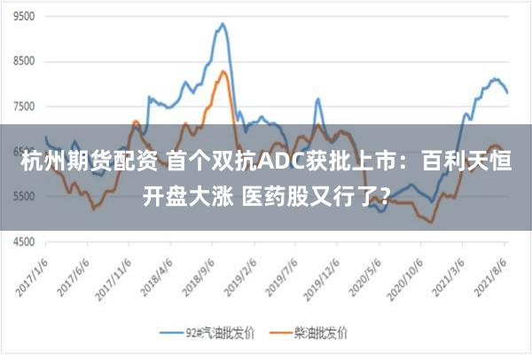 杭州期货配资 首个双抗ADC获批上市：百利天恒开盘大涨 医药股又行了？