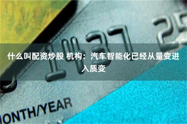 什么叫配资炒股 机构：汽车智能化已经从量变进入质变