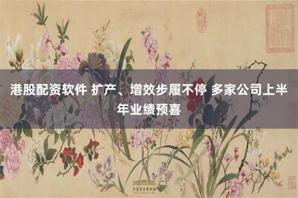 港股配资软件 扩产、增效步履不停 多家公司上半年业绩预喜