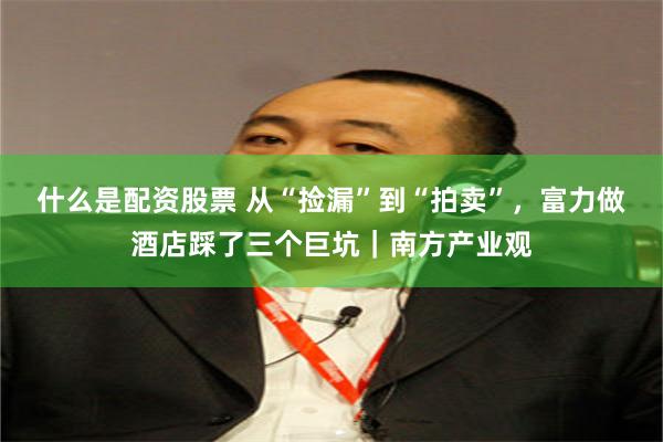 什么是配资股票 从“捡漏”到“拍卖”，富力做酒店踩了三个巨坑｜南方产业观