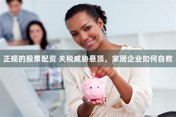 正规的股票配资 关税威胁悬顶，家居企业如何自救