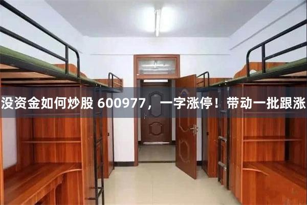 没资金如何炒股 600977，一字涨停！带动一批跟涨