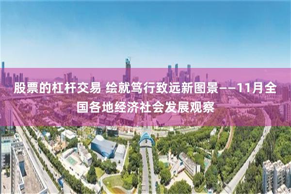 股票的杠杆交易 绘就笃行致远新图景——11月全国各地经济社会发展观察