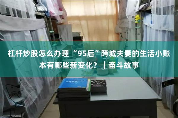 杠杆炒股怎么办理 “95后”跨城夫妻的生活小账本有哪些新变化？｜奋斗故事