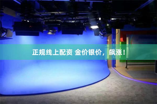 正规线上配资 金价银价，飙涨！