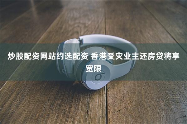 炒股配资网站约选配资 香港受灾业主还房贷将享宽限