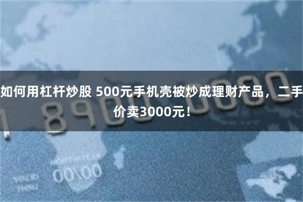 如何用杠杆炒股 500元手机壳被炒成理财产品，二手价卖3000元！
