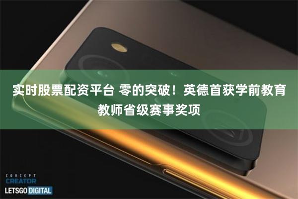 实时股票配资平台 零的突破！英德首获学前教育教师省级赛事奖项