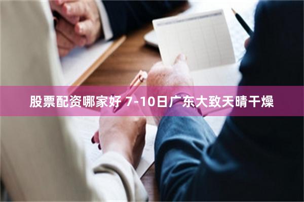 股票配资哪家好 7-10日广东大致天晴干燥