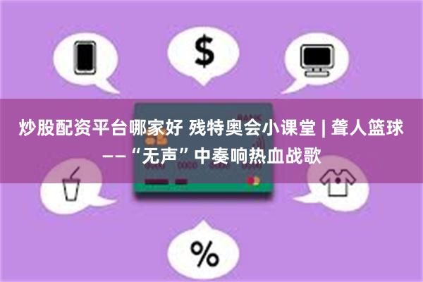炒股配资平台哪家好 残特奥会小课堂 | 聋人篮球——“无声”中奏响热血战歌
