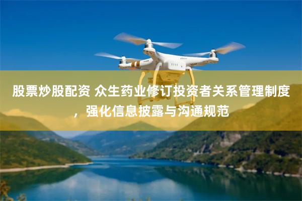 股票炒股配资 众生药业修订投资者关系管理制度，强化信息披露与沟通规范