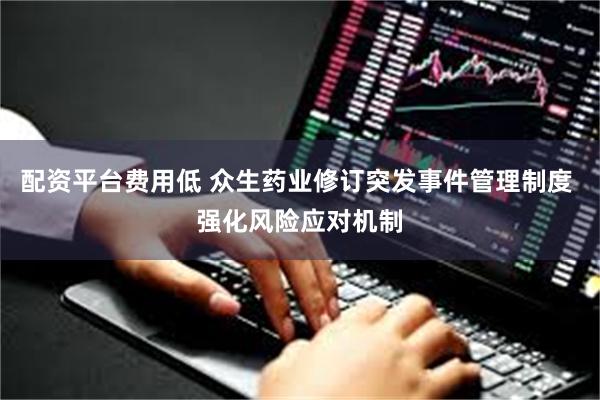 配资平台费用低 众生药业修订突发事件管理制度 强化风险应对机制
