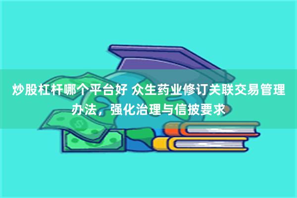 炒股杠杆哪个平台好 众生药业修订关联交易管理办法，强化治理与信披要求