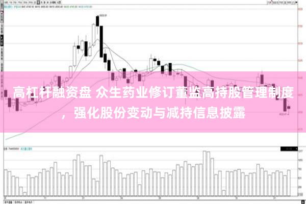 高杠杆融资盘 众生药业修订董监高持股管理制度，强化股份变动与减持信息披露
