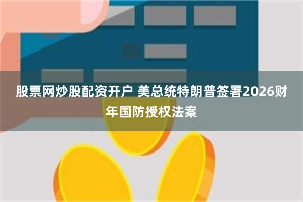 股票网炒股配资开户 美总统特朗普签署2026财年国防授权法案