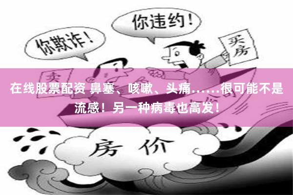 在线股票配资 鼻塞、咳嗽、头痛……很可能不是流感!另一种病毒也高发!